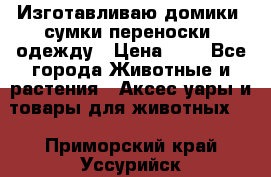 Изготавливаю домики, сумки-переноски, одежду › Цена ­ 1 - Все города Животные и растения » Аксесcуары и товары для животных   . Приморский край,Уссурийск г.